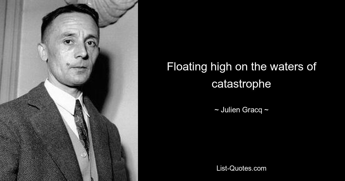 Floating high on the waters of catastrophe — © Julien Gracq