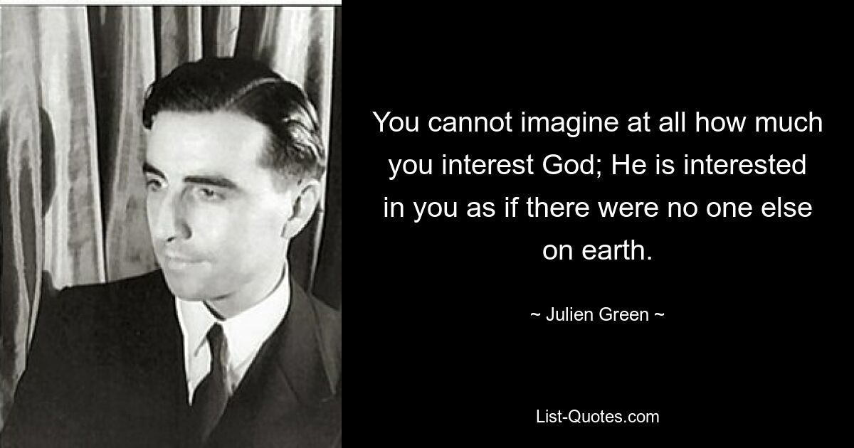 You cannot imagine at all how much you interest God; He is interested in you as if there were no one else on earth. — © Julien Green