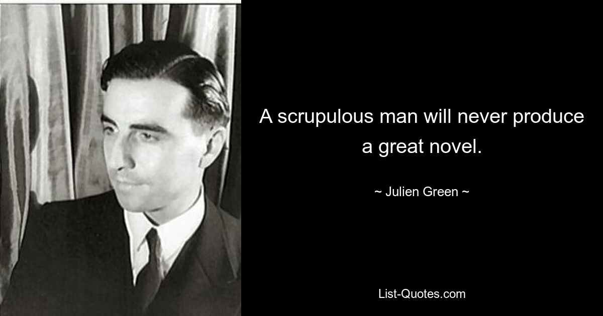 A scrupulous man will never produce a great novel. — © Julien Green