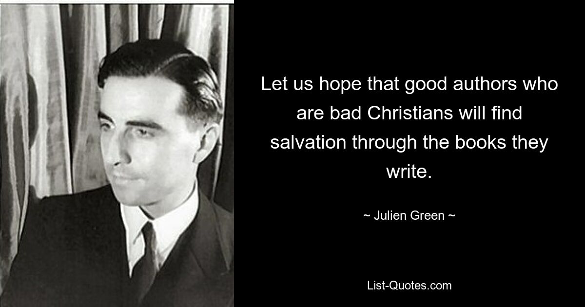 Let us hope that good authors who are bad Christians will find salvation through the books they write. — © Julien Green