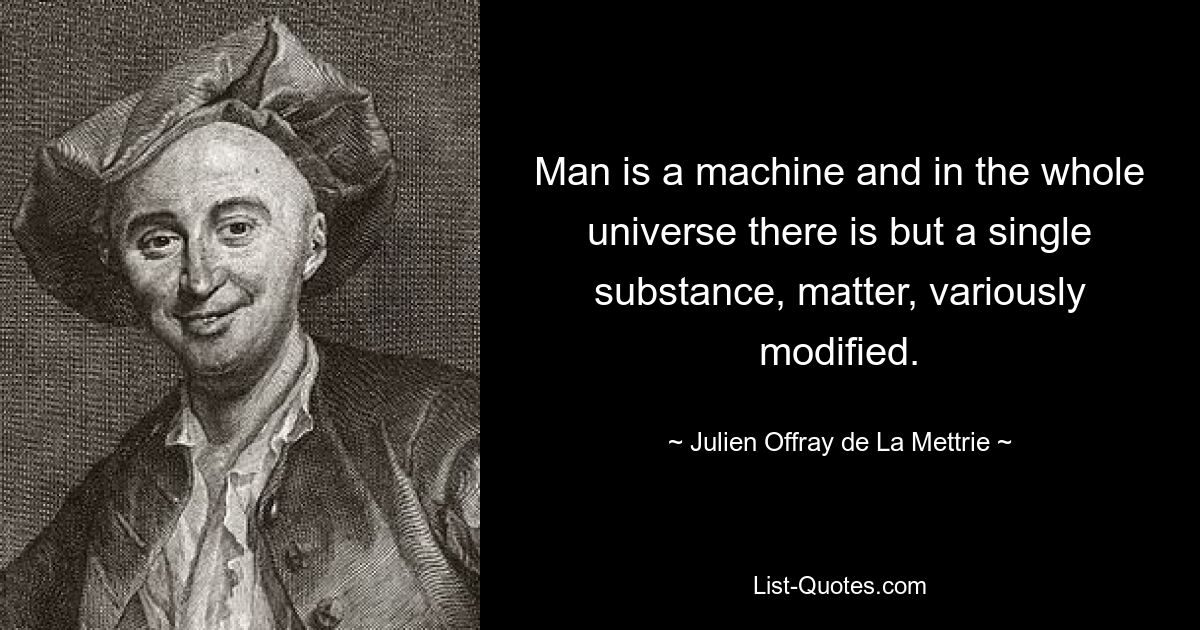 Man is a machine and in the whole universe there is but a single substance, matter, variously modified. — © Julien Offray de La Mettrie