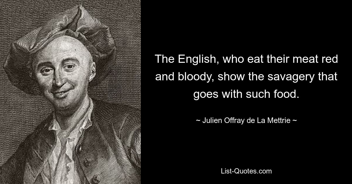 The English, who eat their meat red and bloody, show the savagery that goes with such food. — © Julien Offray de La Mettrie