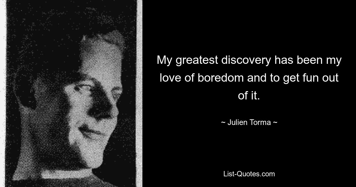 My greatest discovery has been my love of boredom and to get fun out of it. — © Julien Torma