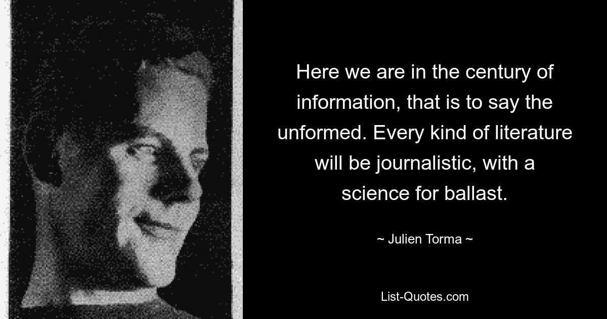 Here we are in the century of information, that is to say the unformed. Every kind of literature will be journalistic, with a science for ballast. — © Julien Torma