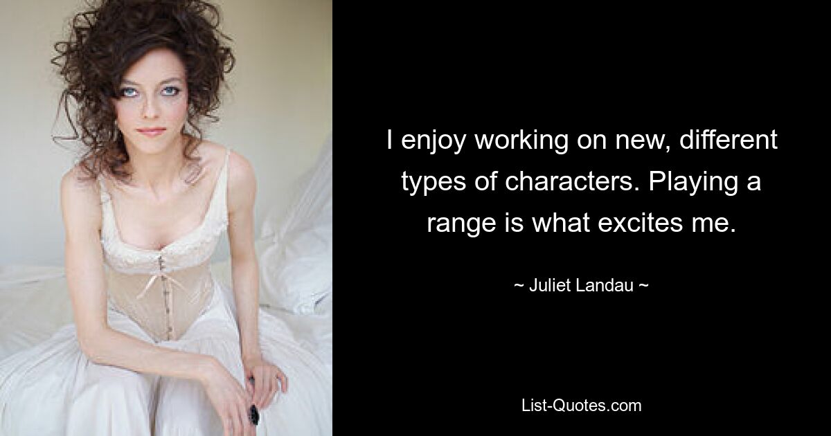 I enjoy working on new, different types of characters. Playing a range is what excites me. — © Juliet Landau