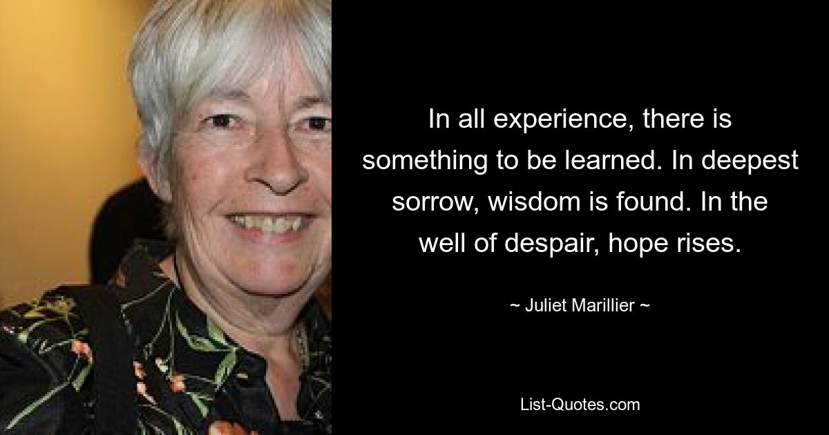 In all experience, there is something to be learned. In deepest sorrow, wisdom is found. In the well of despair, hope rises. — © Juliet Marillier