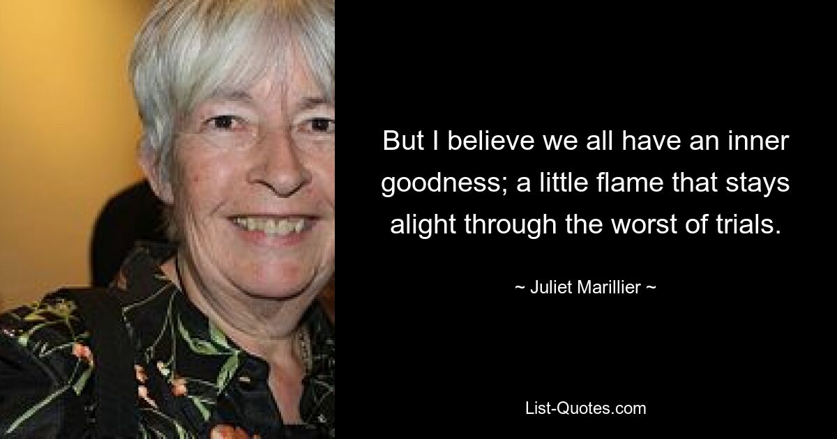 But I believe we all have an inner goodness; a little flame that stays alight through the worst of trials. — © Juliet Marillier