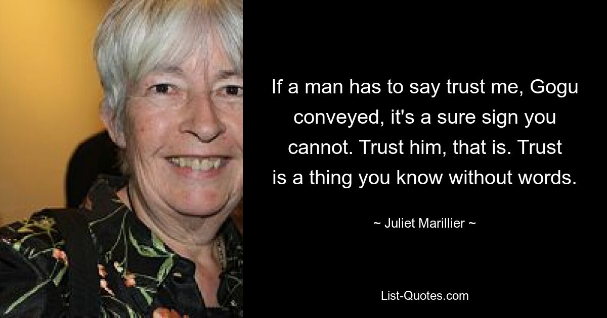 If a man has to say trust me, Gogu conveyed, it's a sure sign you cannot. Trust him, that is. Trust is a thing you know without words. — © Juliet Marillier