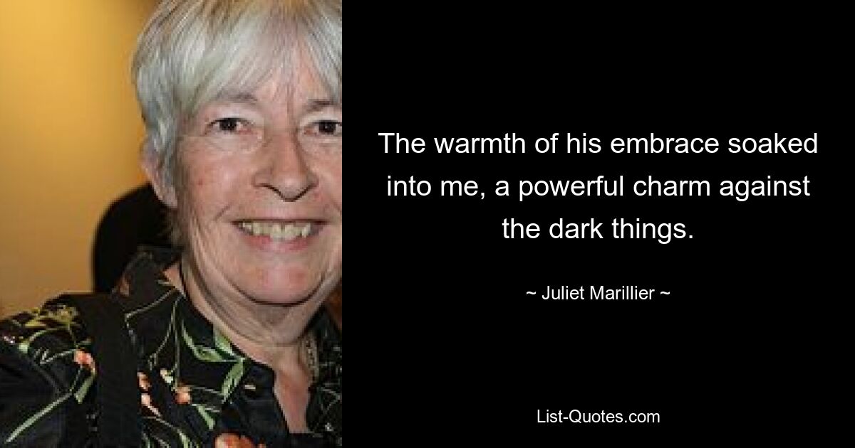 The warmth of his embrace soaked into me, a powerful charm against the dark things. — © Juliet Marillier