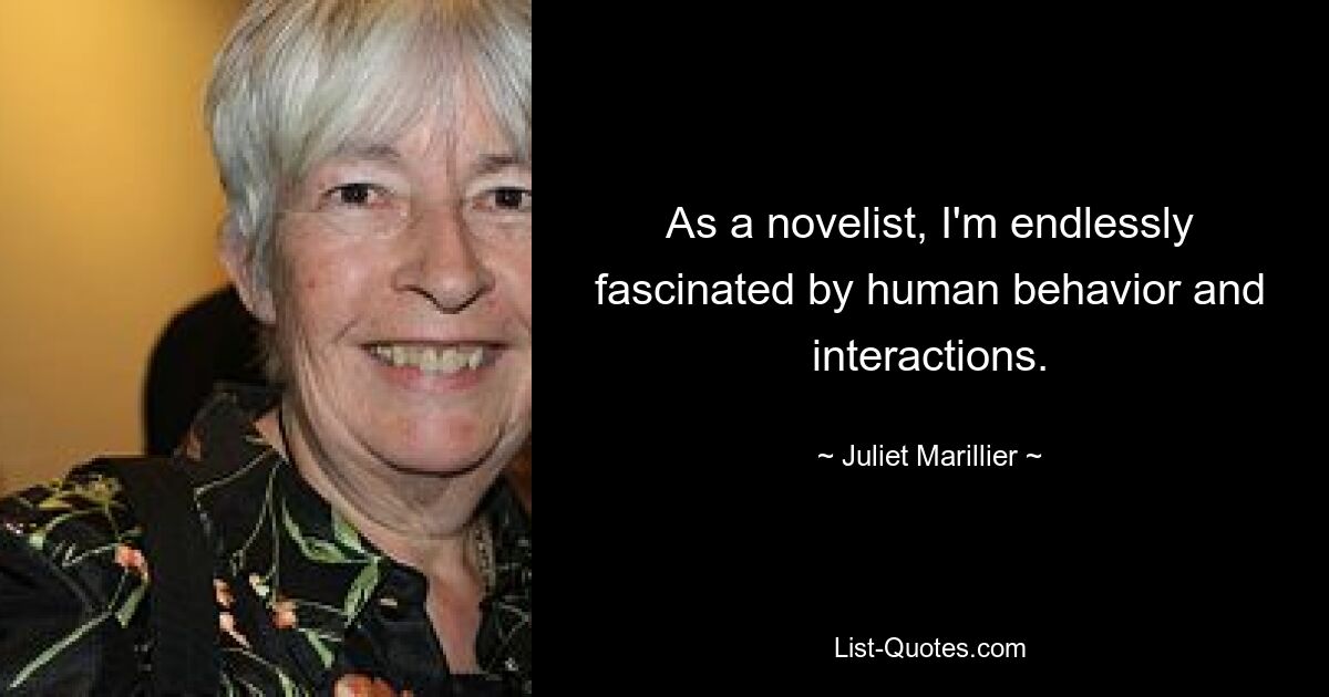 As a novelist, I'm endlessly fascinated by human behavior and interactions. — © Juliet Marillier