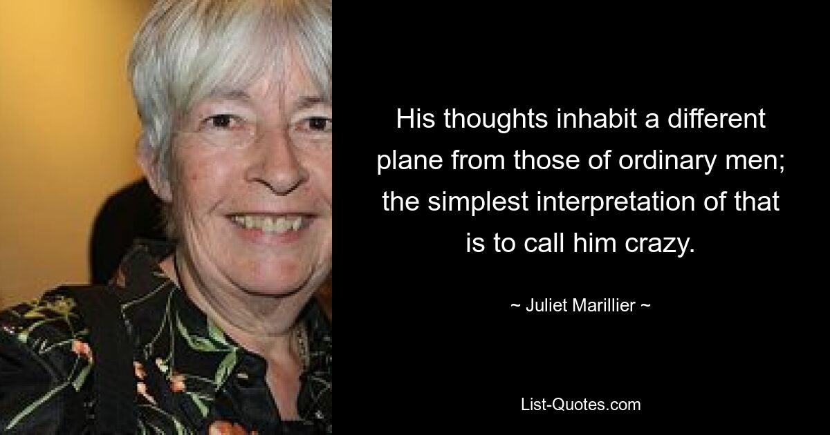 His thoughts inhabit a different plane from those of ordinary men; the simplest interpretation of that is to call him crazy. — © Juliet Marillier