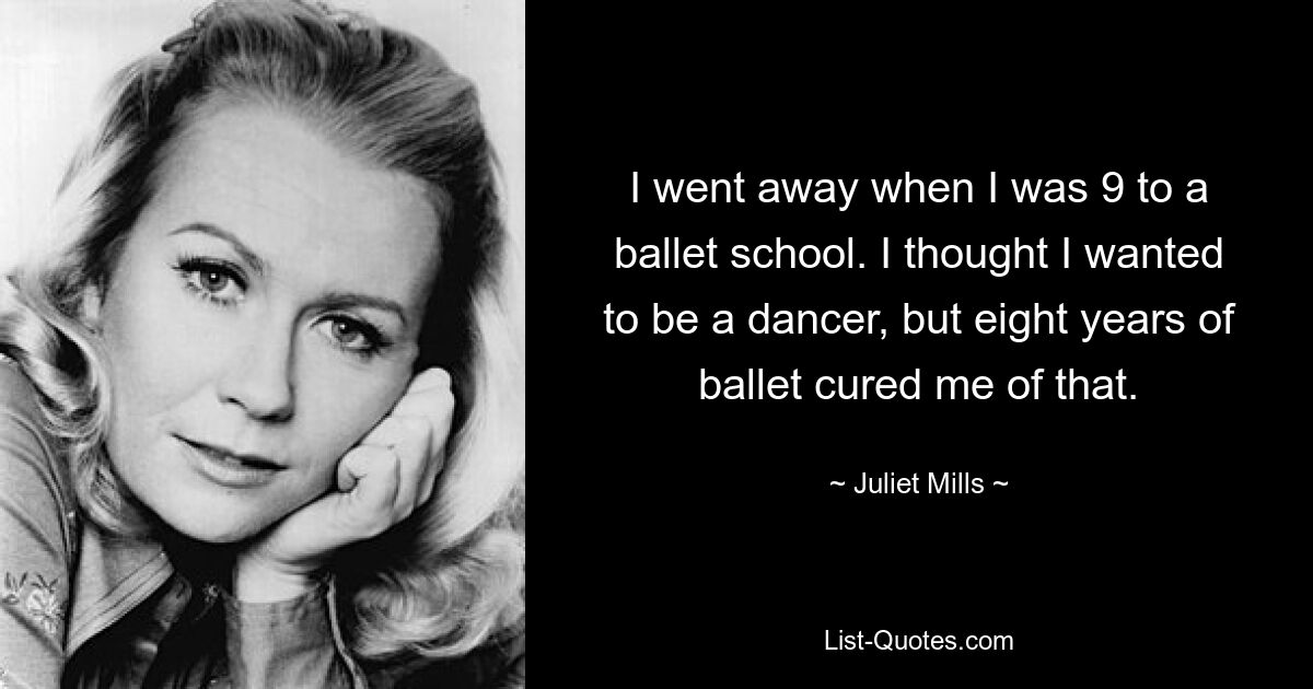 I went away when I was 9 to a ballet school. I thought I wanted to be a dancer, but eight years of ballet cured me of that. — © Juliet Mills