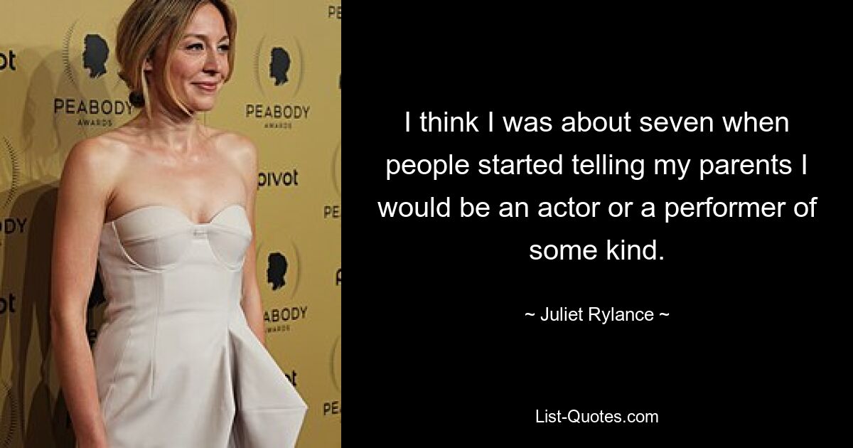 I think I was about seven when people started telling my parents I would be an actor or a performer of some kind. — © Juliet Rylance