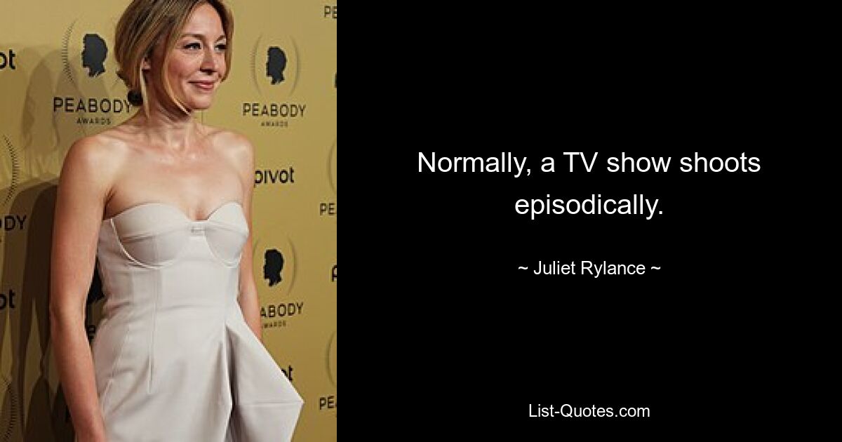 Normally, a TV show shoots episodically. — © Juliet Rylance