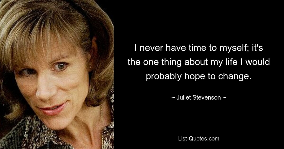 I never have time to myself; it's the one thing about my life I would probably hope to change. — © Juliet Stevenson