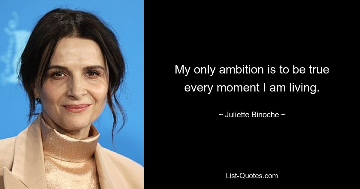 My only ambition is to be true every moment I am living. — © Juliette Binoche