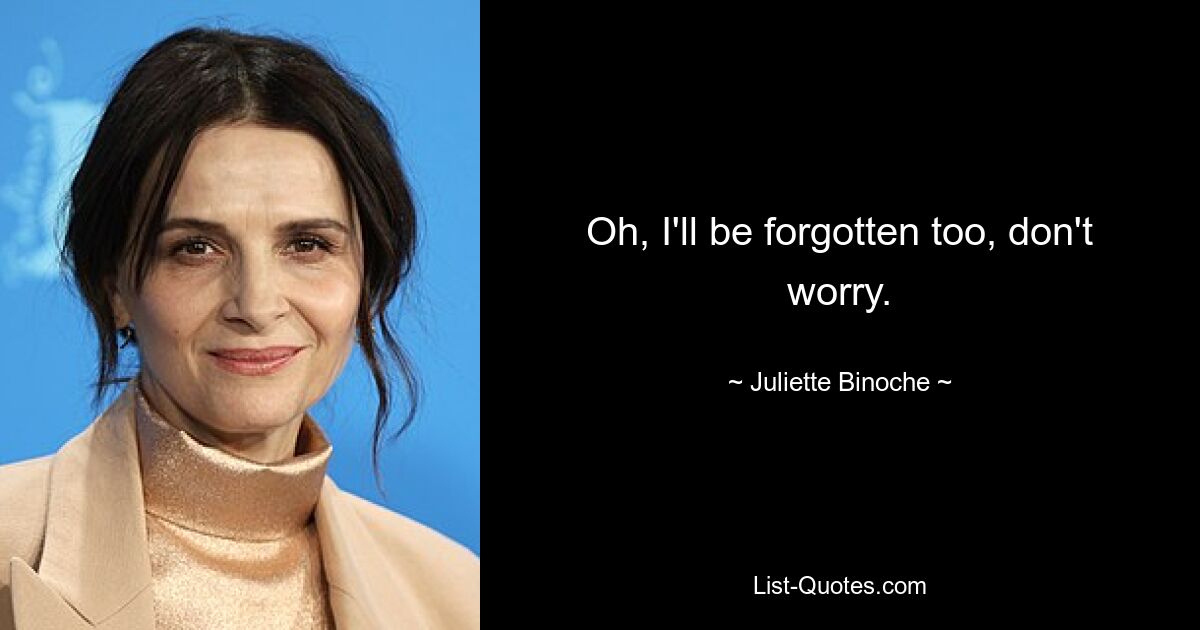 Oh, I'll be forgotten too, don't worry. — © Juliette Binoche