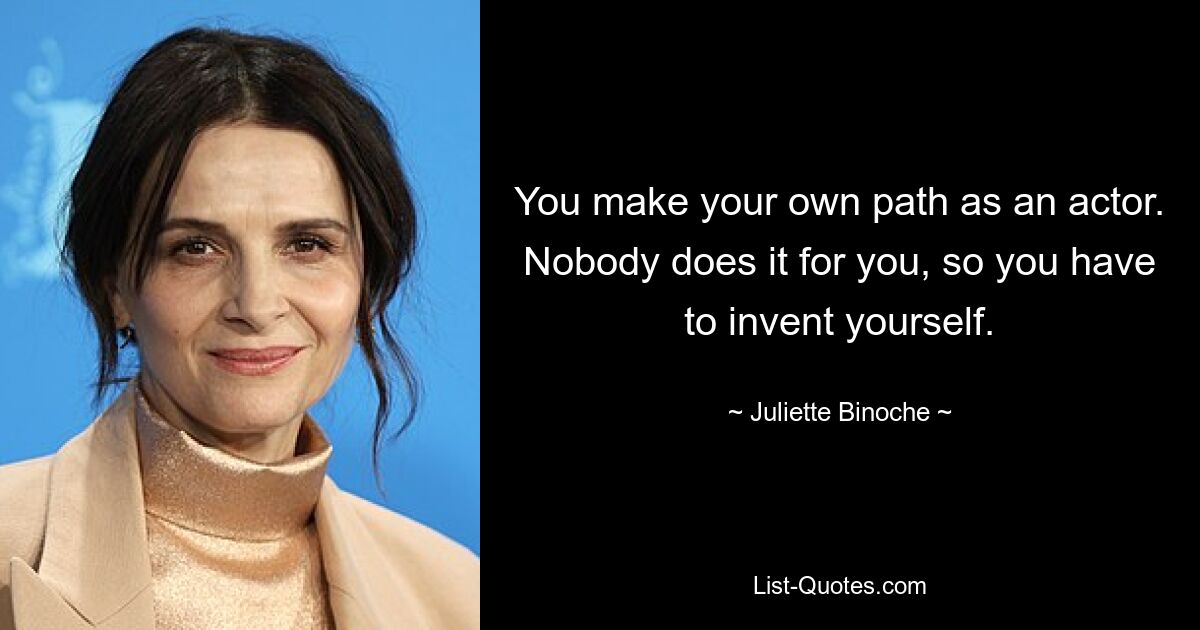 You make your own path as an actor. Nobody does it for you, so you have to invent yourself. — © Juliette Binoche