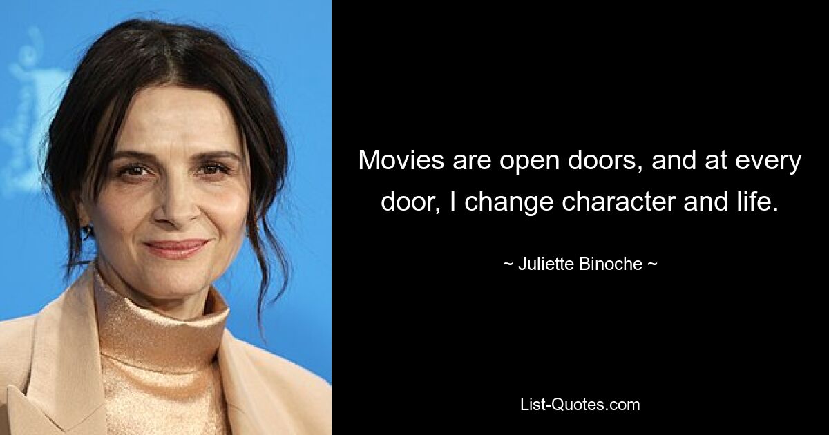 Movies are open doors, and at every door, I change character and life. — © Juliette Binoche