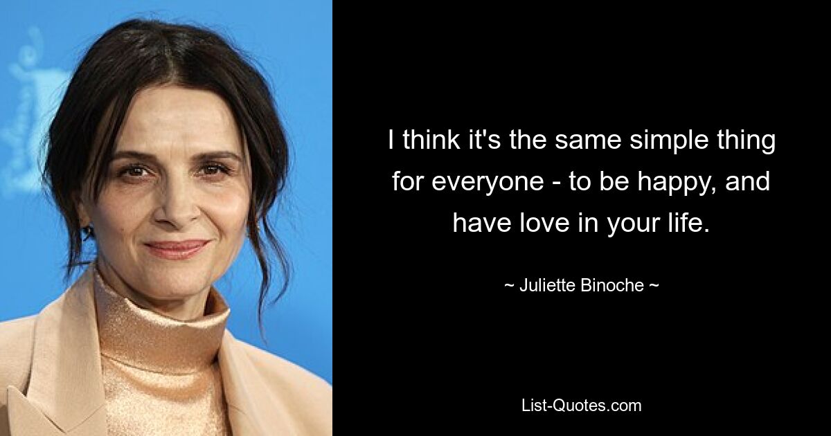 I think it's the same simple thing for everyone - to be happy, and have love in your life. — © Juliette Binoche