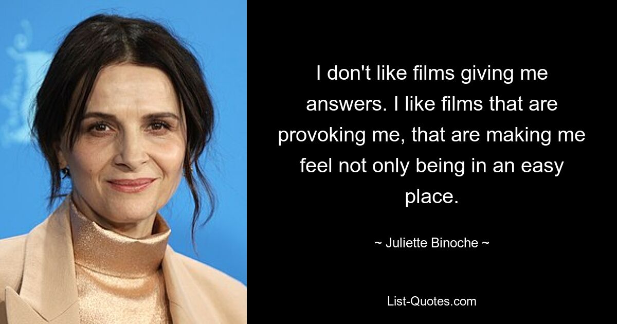 I don't like films giving me answers. I like films that are provoking me, that are making me feel not only being in an easy place. — © Juliette Binoche