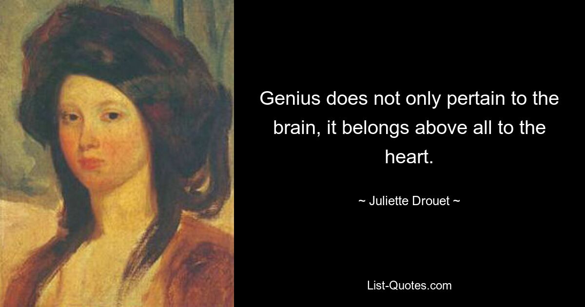 Genius does not only pertain to the brain, it belongs above all to the heart. — © Juliette Drouet