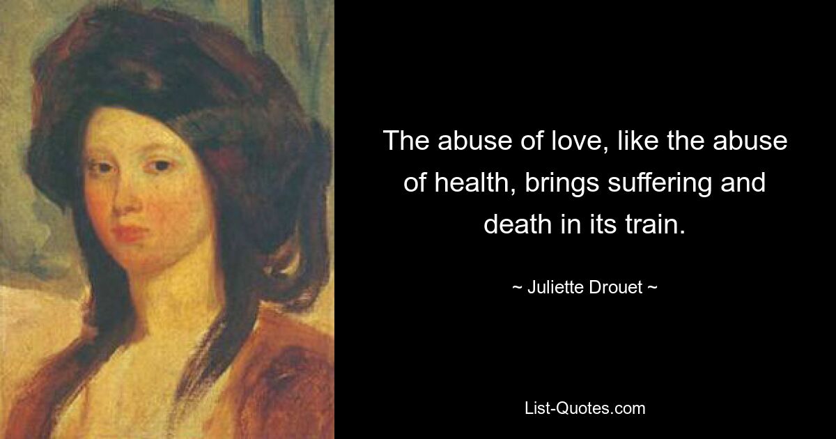 The abuse of love, like the abuse of health, brings suffering and death in its train. — © Juliette Drouet