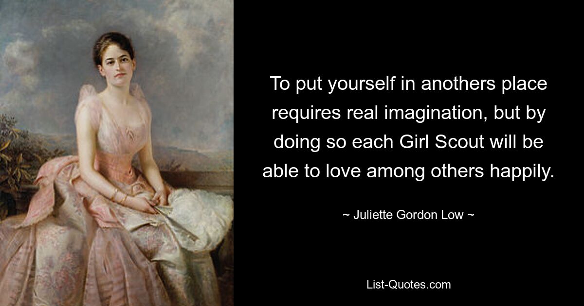 To put yourself in anothers place requires real imagination, but by doing so each Girl Scout will be able to love among others happily. — © Juliette Gordon Low