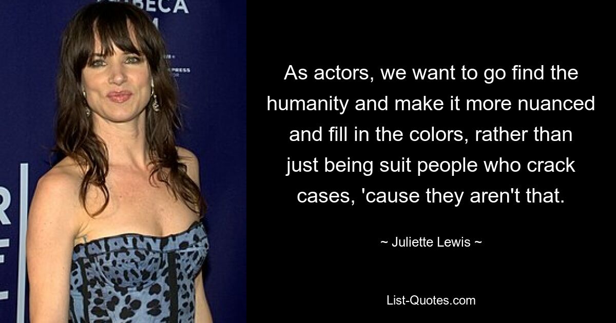 As actors, we want to go find the humanity and make it more nuanced and fill in the colors, rather than just being suit people who crack cases, 'cause they aren't that. — © Juliette Lewis