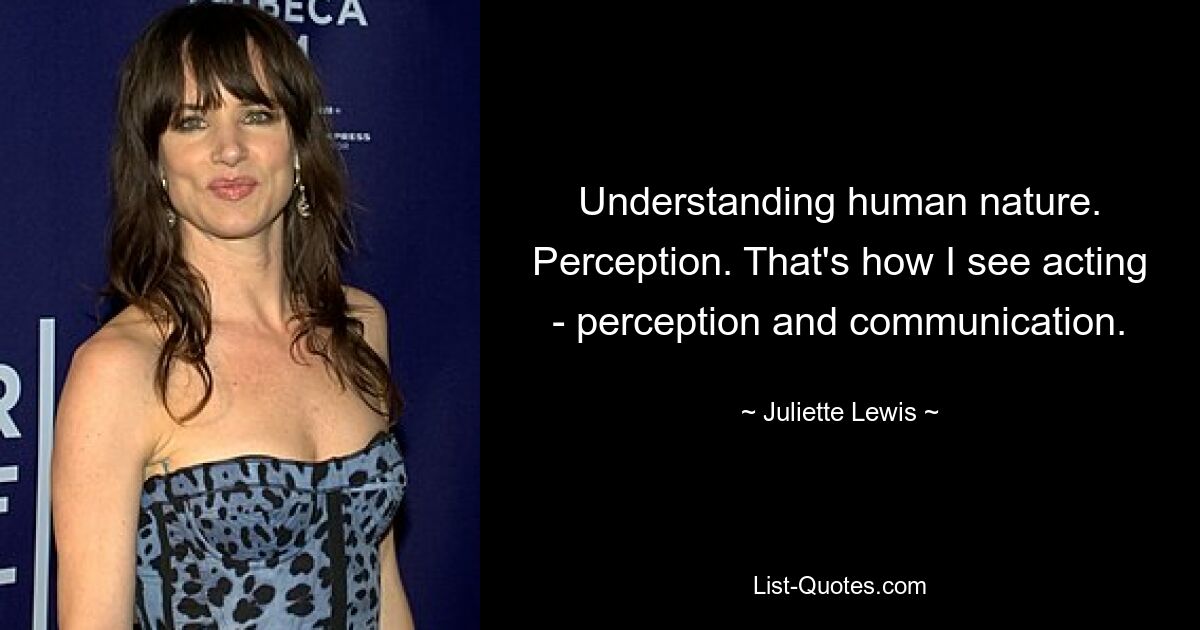 Understanding human nature. Perception. That's how I see acting - perception and communication. — © Juliette Lewis