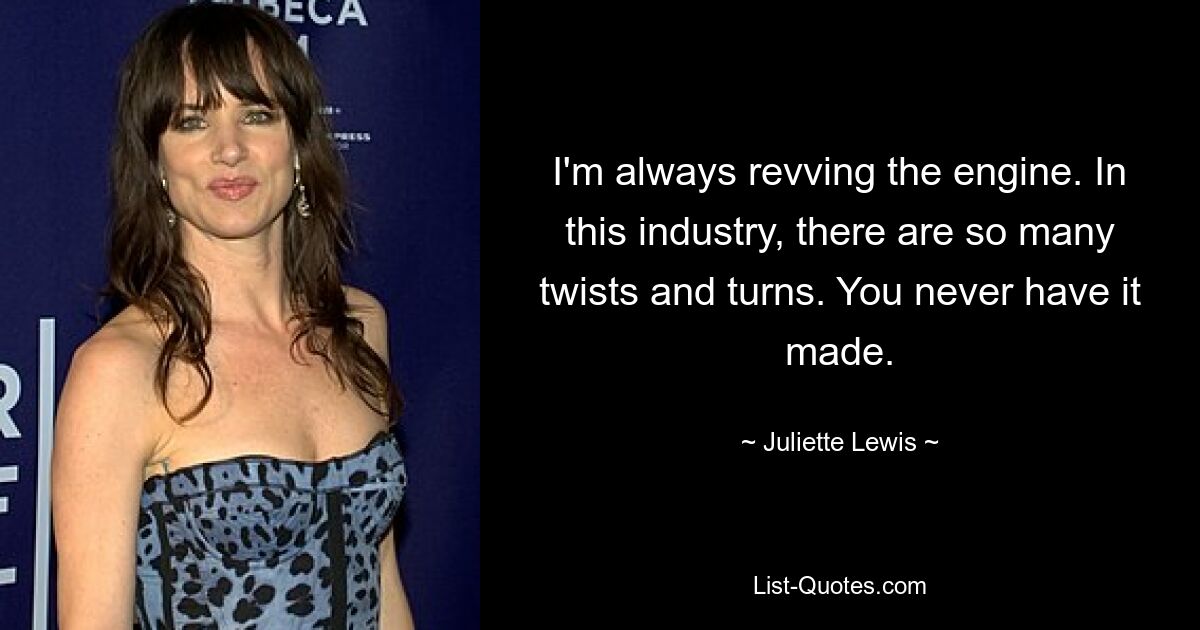 I'm always revving the engine. In this industry, there are so many twists and turns. You never have it made. — © Juliette Lewis