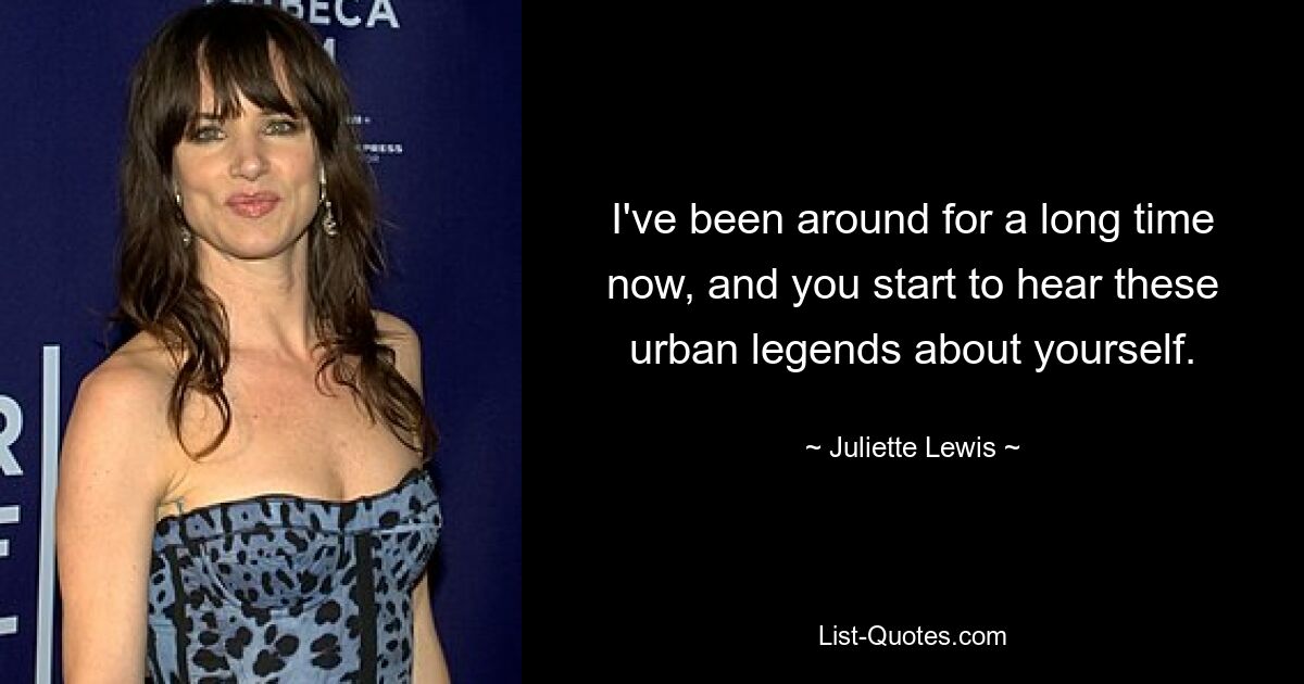 I've been around for a long time now, and you start to hear these urban legends about yourself. — © Juliette Lewis