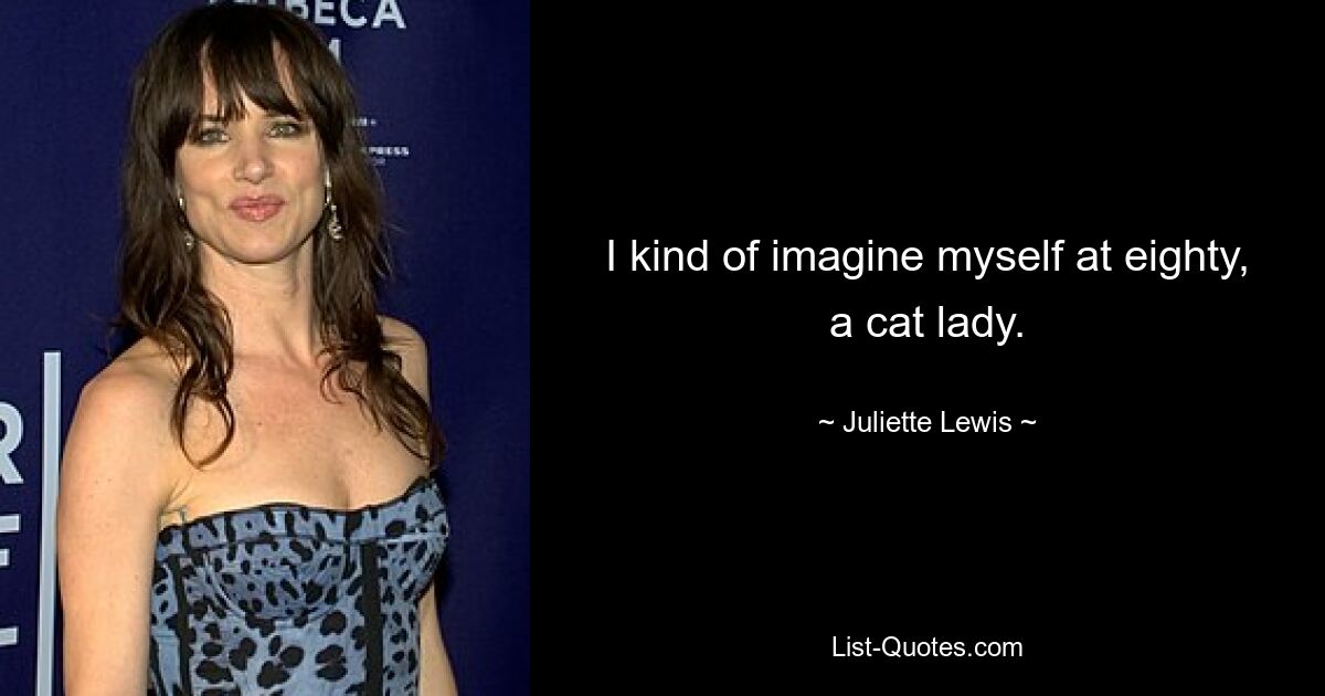 I kind of imagine myself at eighty, a cat lady. — © Juliette Lewis