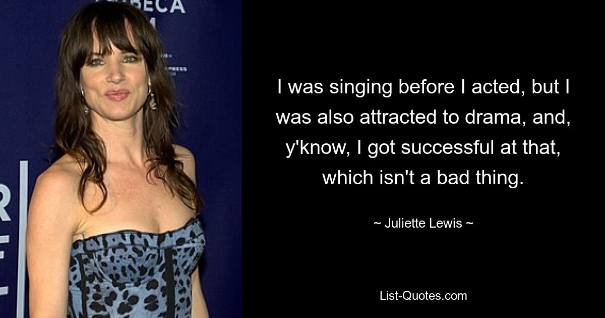 I was singing before I acted, but I was also attracted to drama, and, y'know, I got successful at that, which isn't a bad thing. — © Juliette Lewis