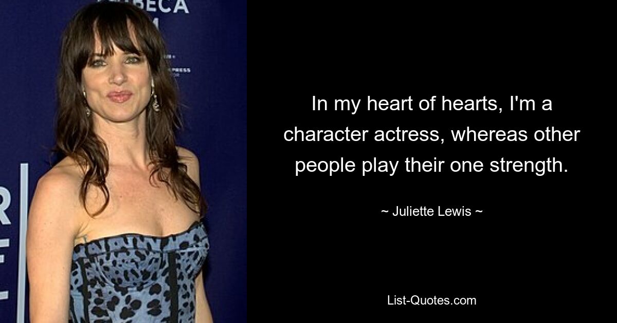 In my heart of hearts, I'm a character actress, whereas other people play their one strength. — © Juliette Lewis