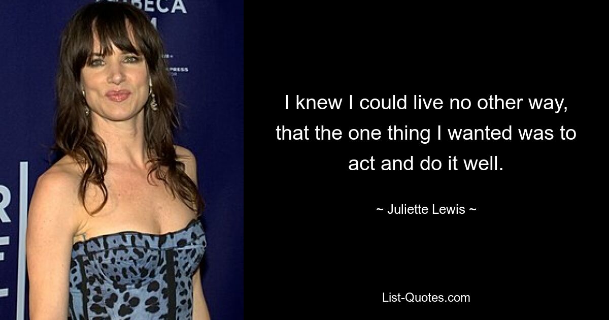 I knew I could live no other way, that the one thing I wanted was to act and do it well. — © Juliette Lewis