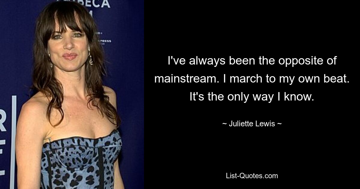 I've always been the opposite of mainstream. I march to my own beat. It's the only way I know. — © Juliette Lewis