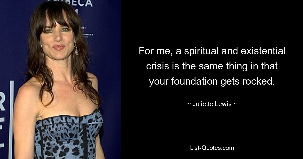 For me, a spiritual and existential crisis is the same thing in that your foundation gets rocked. — © Juliette Lewis