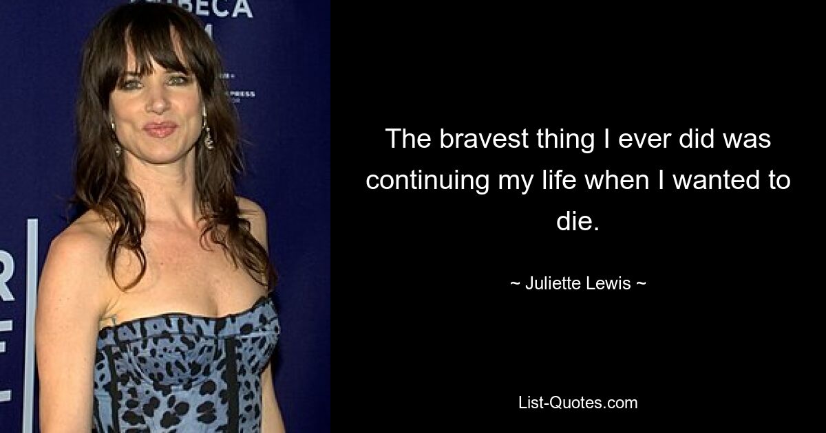 The bravest thing I ever did was continuing my life when I wanted to die. — © Juliette Lewis