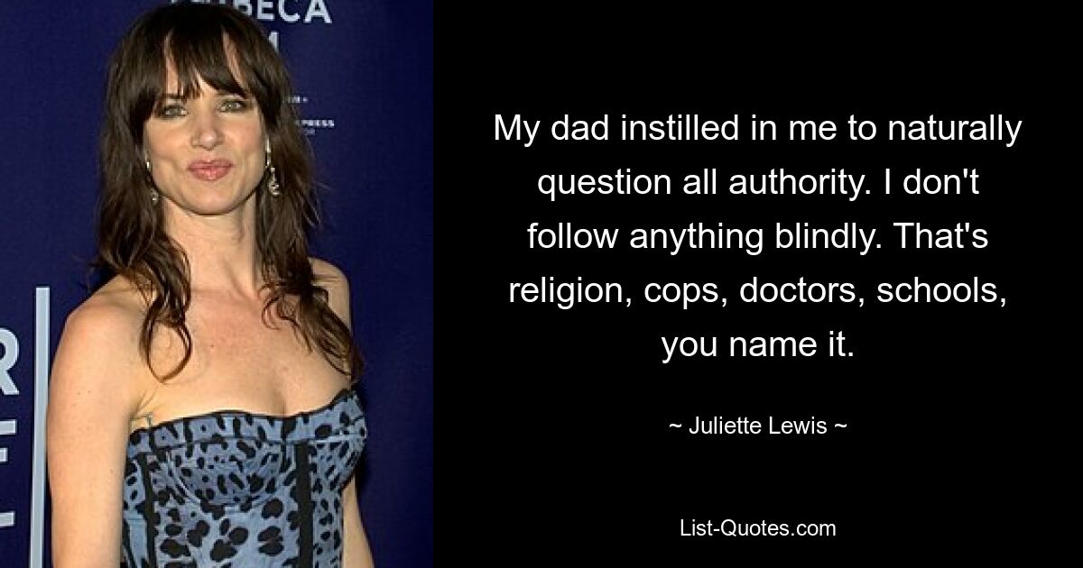 My dad instilled in me to naturally question all authority. I don't follow anything blindly. That's religion, cops, doctors, schools, you name it. — © Juliette Lewis