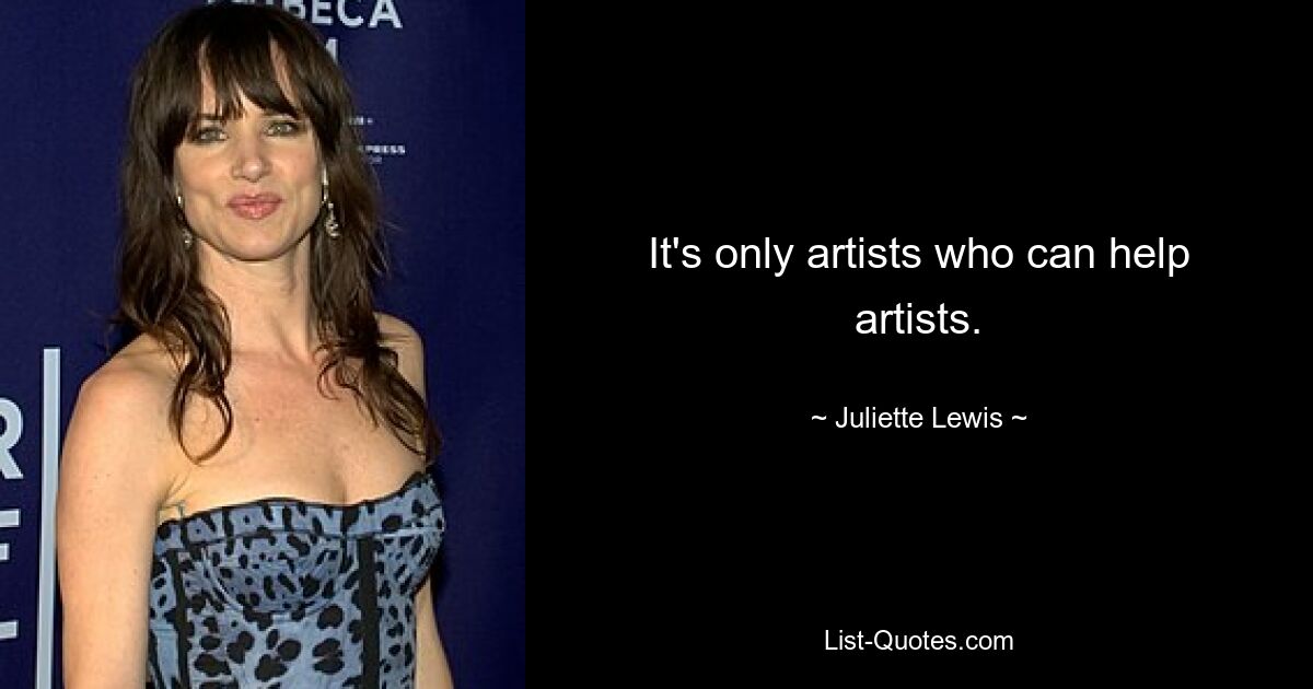 It's only artists who can help artists. — © Juliette Lewis