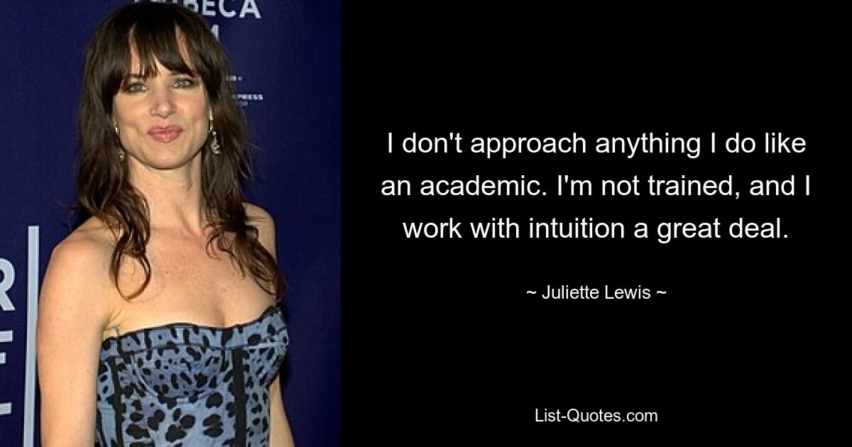 I don't approach anything I do like an academic. I'm not trained, and I work with intuition a great deal. — © Juliette Lewis