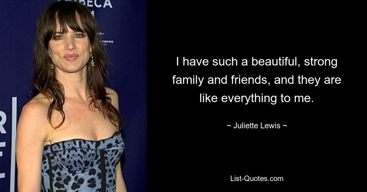 I have such a beautiful, strong family and friends, and they are like everything to me. — © Juliette Lewis