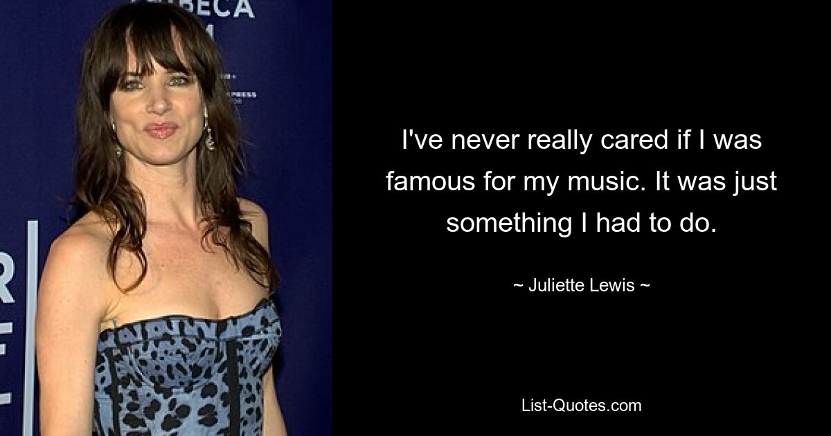 I've never really cared if I was famous for my music. It was just something I had to do. — © Juliette Lewis