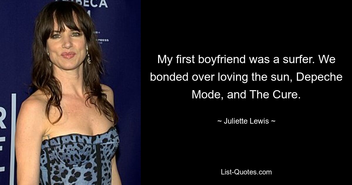 My first boyfriend was a surfer. We bonded over loving the sun, Depeche Mode, and The Cure. — © Juliette Lewis