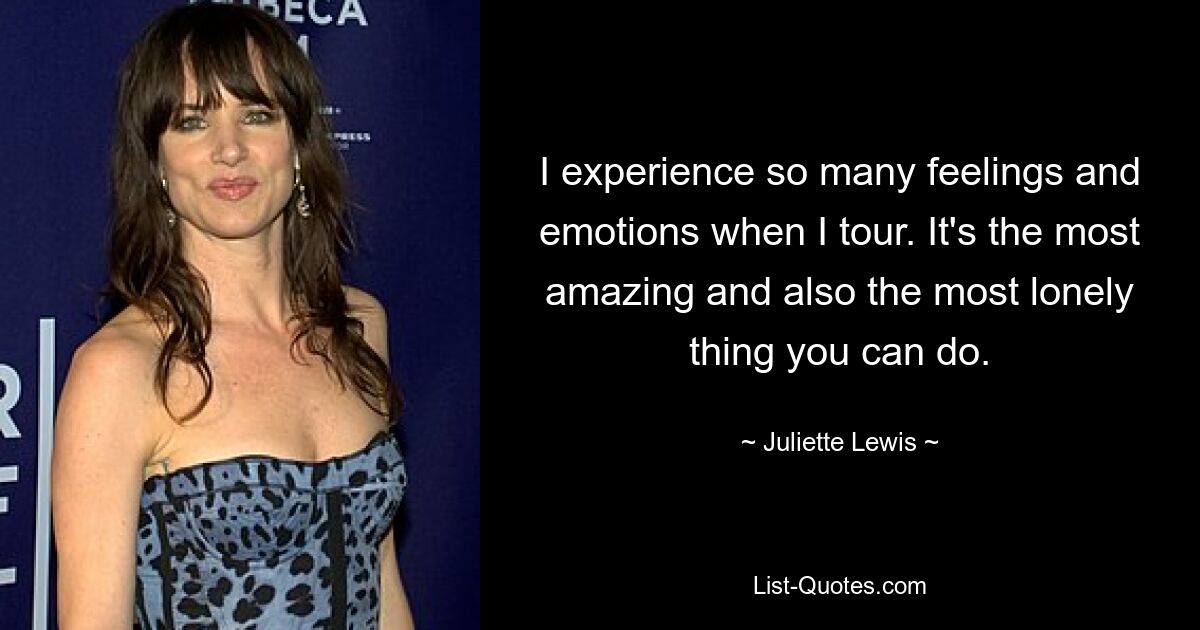 I experience so many feelings and emotions when I tour. It's the most amazing and also the most lonely thing you can do. — © Juliette Lewis