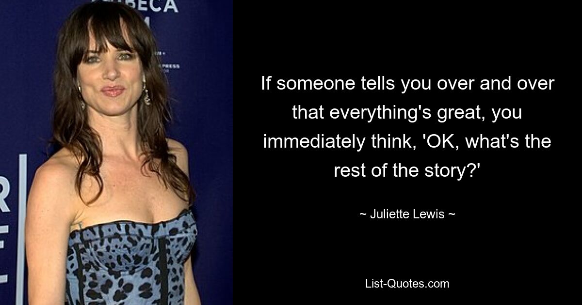 If someone tells you over and over that everything's great, you immediately think, 'OK, what's the rest of the story?' — © Juliette Lewis