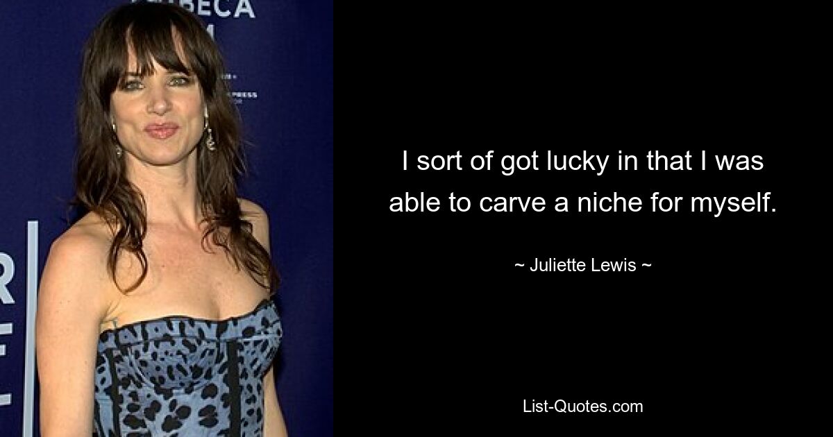 I sort of got lucky in that I was able to carve a niche for myself. — © Juliette Lewis