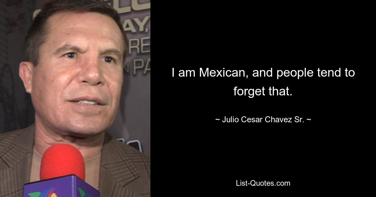 I am Mexican, and people tend to forget that. — © Julio Cesar Chavez Sr.