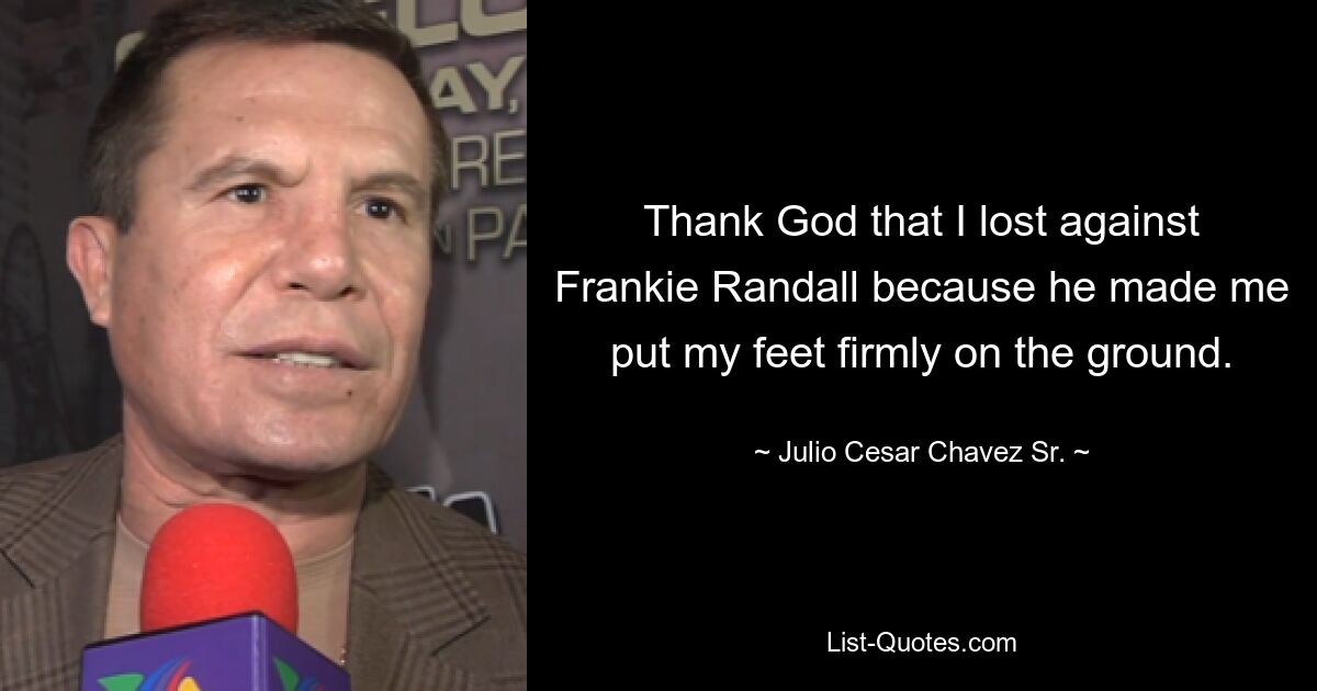 Thank God that I lost against Frankie Randall because he made me put my feet firmly on the ground. — © Julio Cesar Chavez Sr.